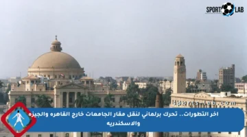 آخر التطورات.. تحرك برلماني لنقل مقار الجامعات خارج القاهرة والجيزة والإسكندرية